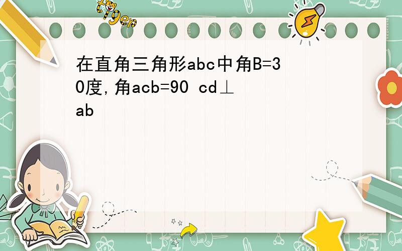 在直角三角形abc中角B=30度,角acb=90 cd⊥ab