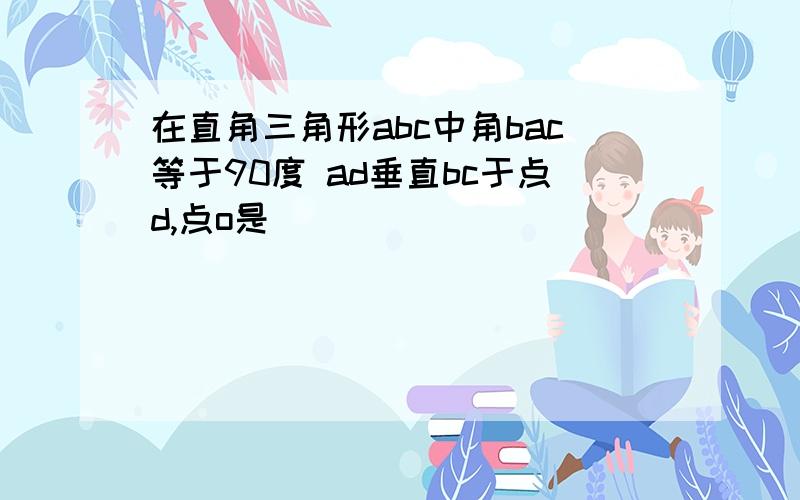 在直角三角形abc中角bac等于90度 ad垂直bc于点d,点o是