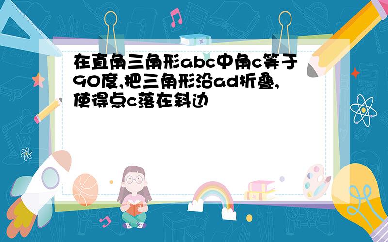 在直角三角形abc中角c等于90度,把三角形沿ad折叠,使得点c落在斜边