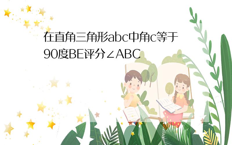 在直角三角形abc中角c等于90度BE评分∠ABC