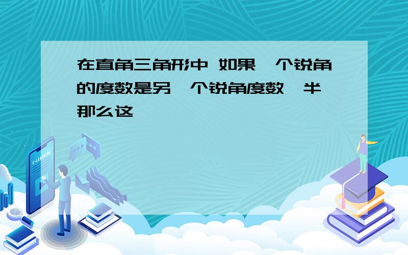 在直角三角形中 如果一个锐角的度数是另一个锐角度数一半,那么这