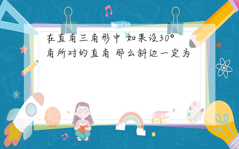 在直角三角形中 如果设30°角所对的直角 那么斜边一定为