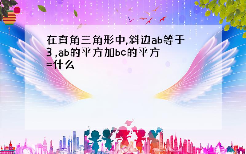 在直角三角形中,斜边ab等于3 ,ab的平方加bc的平方=什么