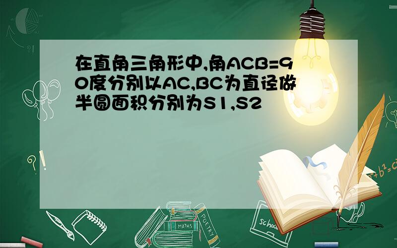 在直角三角形中,角ACB=90度分别以AC,BC为直径做半圆面积分别为S1,S2