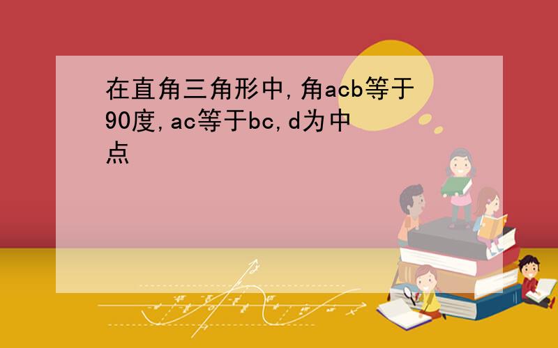 在直角三角形中,角acb等于90度,ac等于bc,d为中点