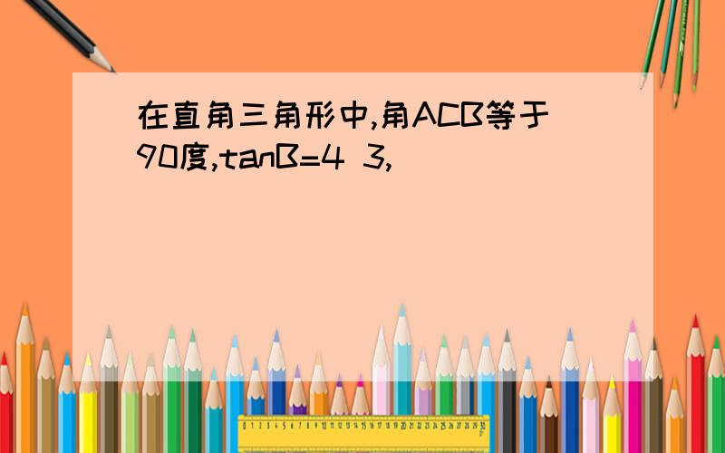 在直角三角形中,角ACB等于90度,tanB=4 3,