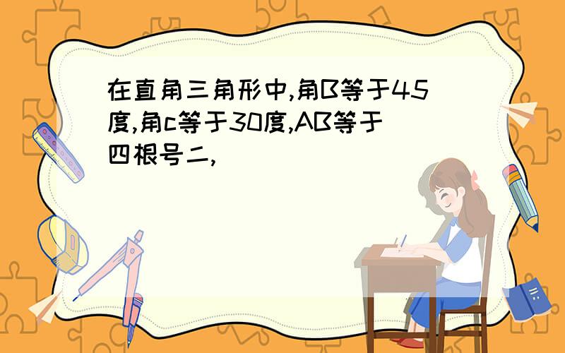 在直角三角形中,角B等于45度,角c等于30度,AB等于四根号二,