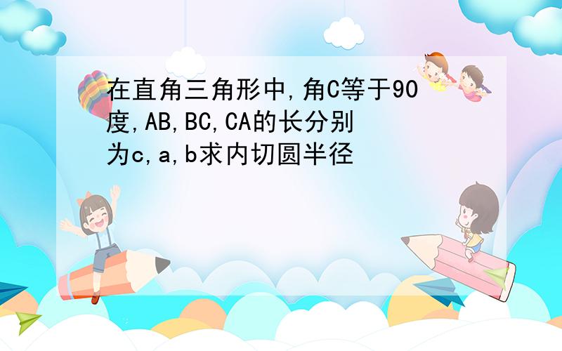 在直角三角形中,角C等于90度,AB,BC,CA的长分别为c,a,b求内切圆半径