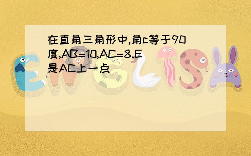 在直角三角形中,角c等于90度,AB=10,AC=8.E是AC上一点