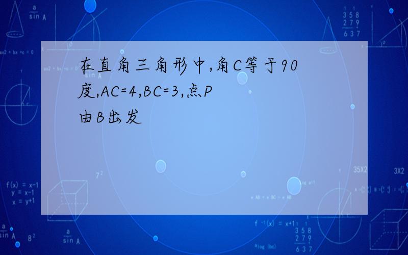 在直角三角形中,角C等于90度,AC=4,BC=3,点P由B出发