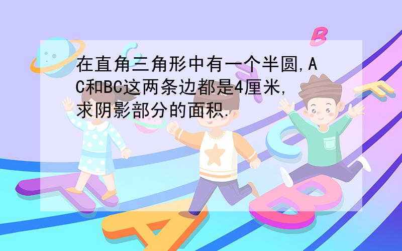 在直角三角形中有一个半圆,AC和BC这两条边都是4厘米,求阴影部分的面积.