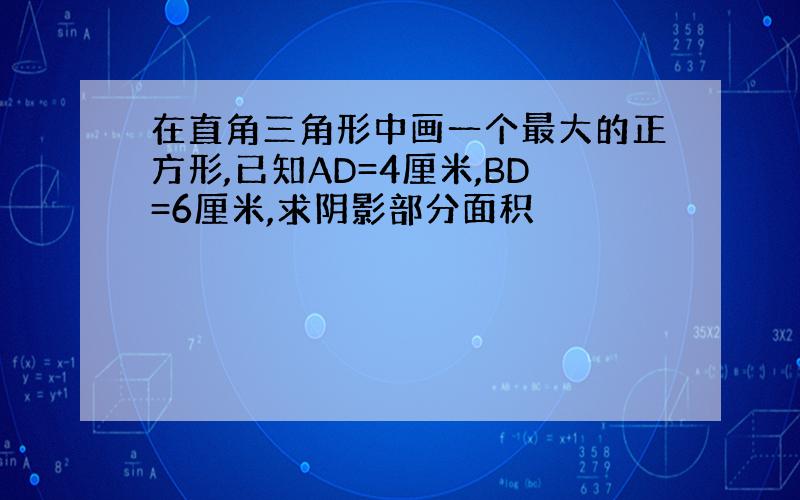 在直角三角形中画一个最大的正方形,已知AD=4厘米,BD=6厘米,求阴影部分面积