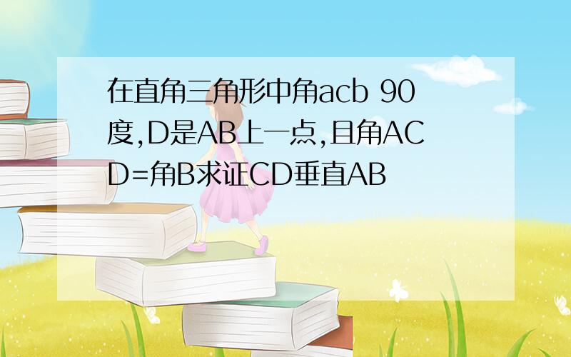 在直角三角形中角acb 90度,D是AB上一点,且角ACD=角B求证CD垂直AB