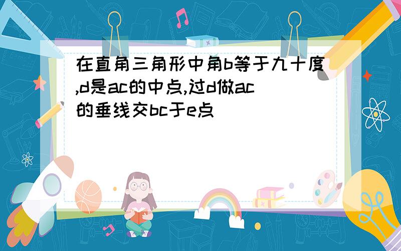 在直角三角形中角b等于九十度,d是ac的中点,过d做ac的垂线交bc于e点