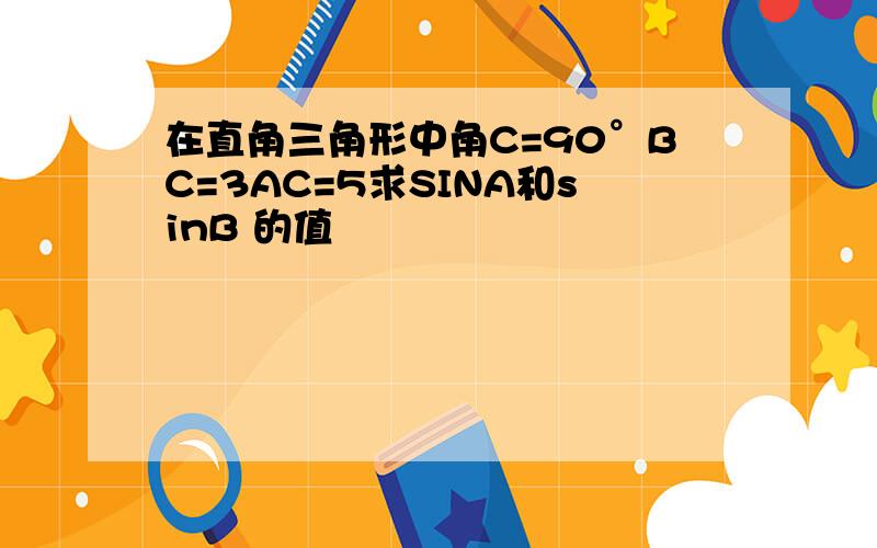 在直角三角形中角C=90°BC=3AC=5求SINA和sinB 的值