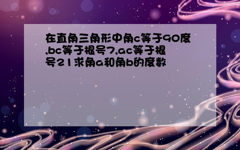 在直角三角形中角c等于90度,bc等于根号7,ac等于根号21求角a和角b的度数