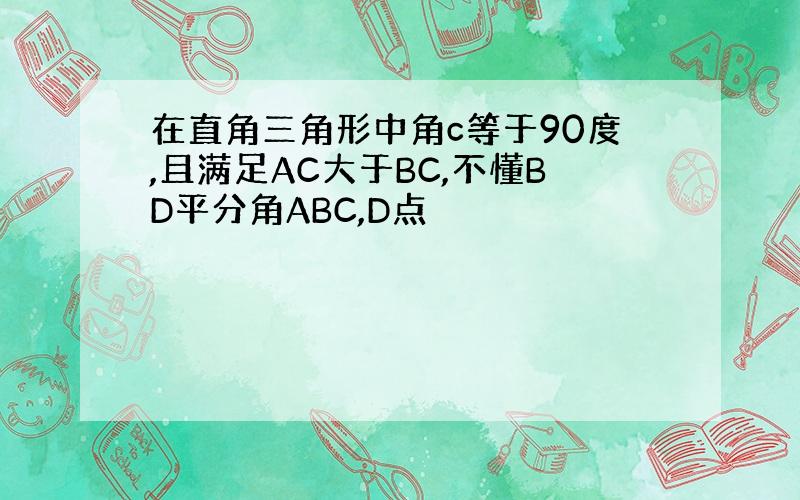 在直角三角形中角c等于90度,且满足AC大于BC,不懂BD平分角ABC,D点