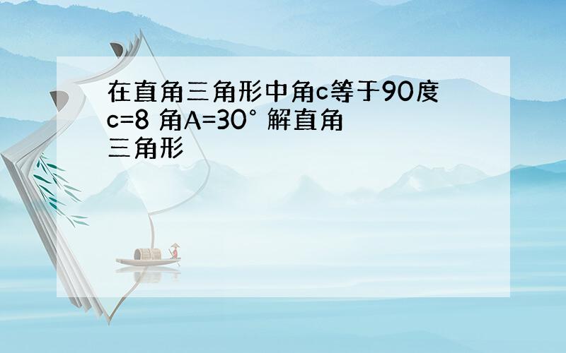 在直角三角形中角c等于90度c=8 角A=30° 解直角三角形