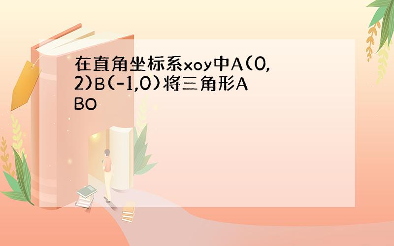 在直角坐标系xoy中A(0,2)B(-1,0)将三角形ABO