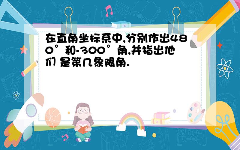 在直角坐标系中,分别作出480°和-300°角,并指出他们 是第几象限角.