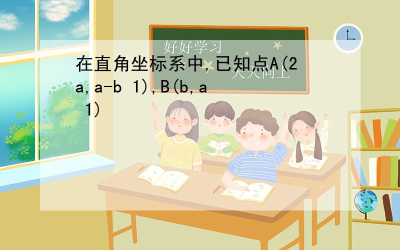 在直角坐标系中,已知点A(2a,a-b 1),B(b,a 1)