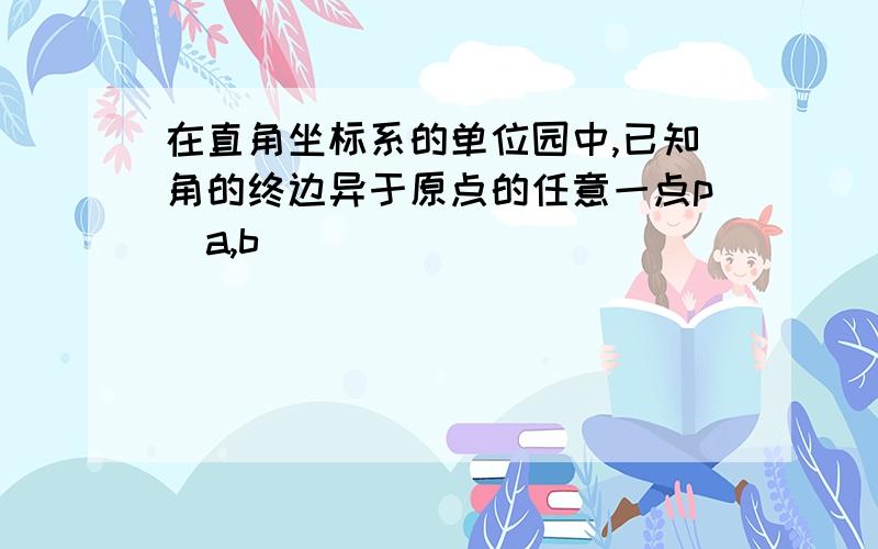 在直角坐标系的单位园中,已知角的终边异于原点的任意一点p(a,b)