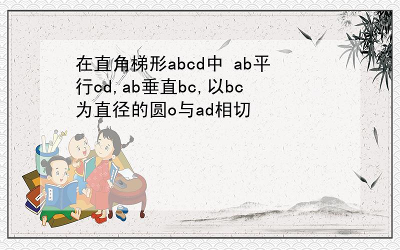 在直角梯形abcd中 ab平行cd,ab垂直bc,以bc为直径的圆o与ad相切