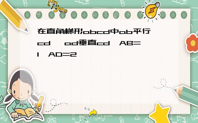 在直角梯形abcd中ab平行cd ,ad垂直cd,AB=1,AD=2