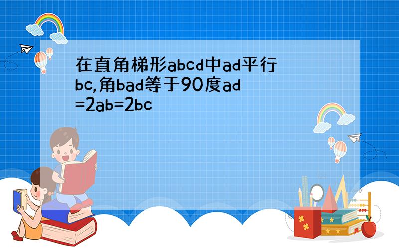 在直角梯形abcd中ad平行bc,角bad等于90度ad=2ab=2bc