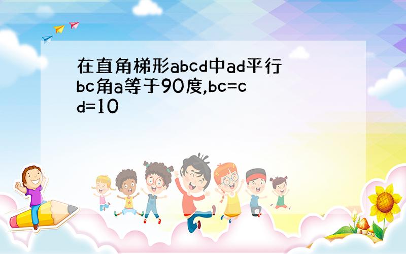 在直角梯形abcd中ad平行bc角a等于90度,bc=cd=10