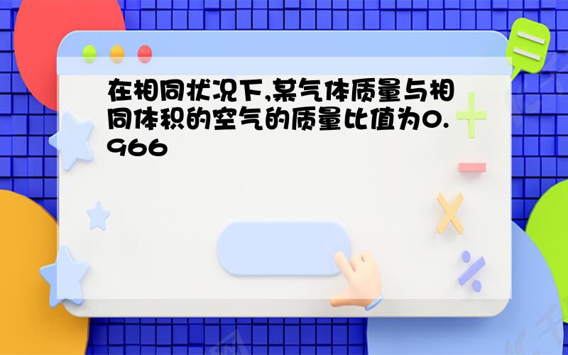 在相同状况下,某气体质量与相同体积的空气的质量比值为0.966