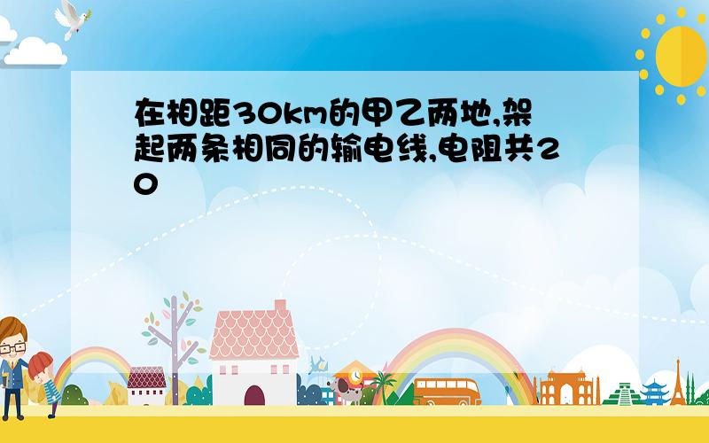 在相距30km的甲乙两地,架起两条相同的输电线,电阻共20