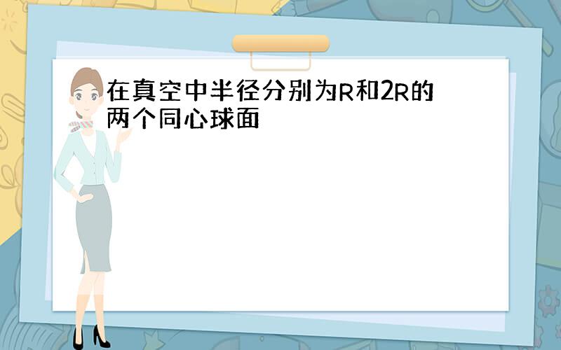 在真空中半径分别为R和2R的两个同心球面