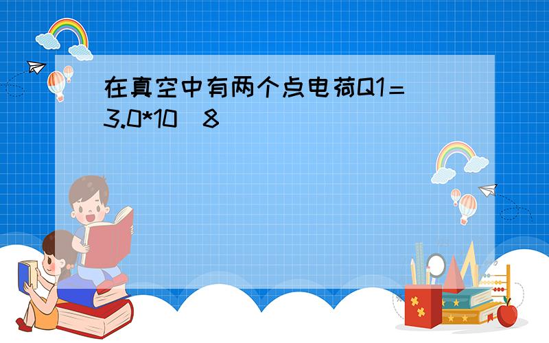 在真空中有两个点电荷Q1＝ 3.0*10^8