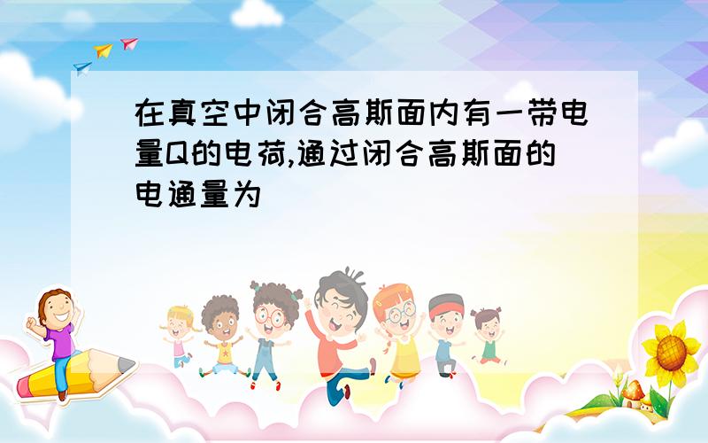 在真空中闭合高斯面内有一带电量Q的电荷,通过闭合高斯面的电通量为