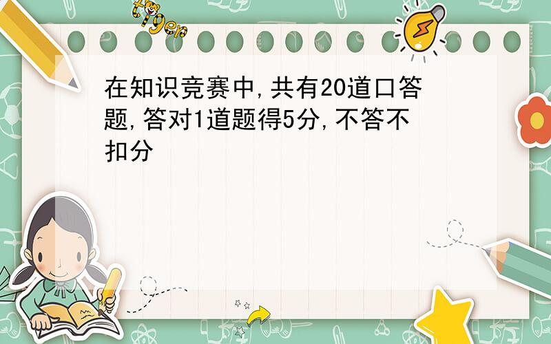 在知识竞赛中,共有20道口答题,答对1道题得5分,不答不扣分