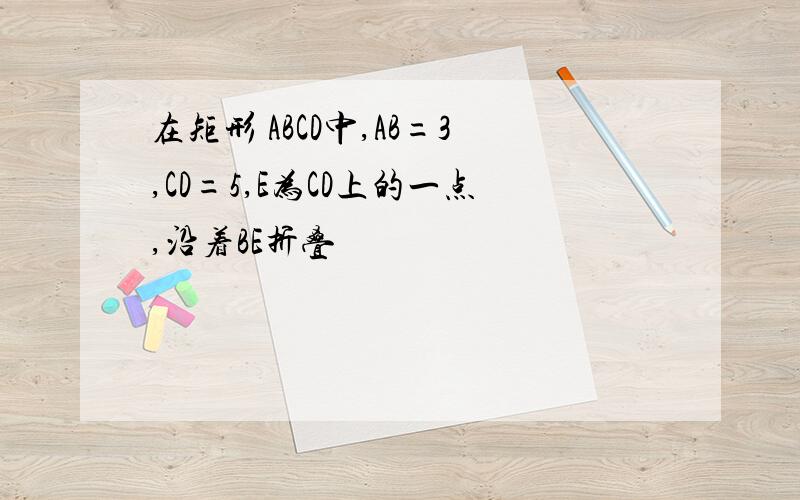 在矩形 ABCD中,AB=3,CD=5,E为CD上的一点,沿着BE折叠