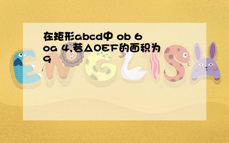 在矩形abcd中 ob 6 oa 4,若△OEF的面积为9