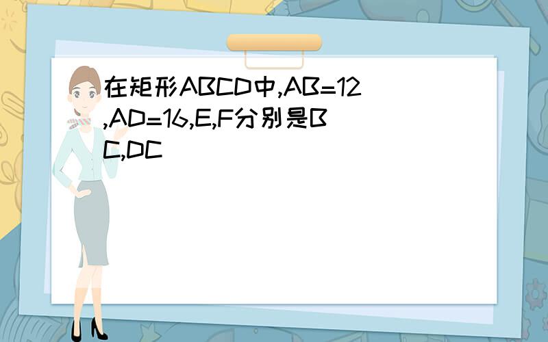 在矩形ABCD中,AB=12,AD=16,E,F分别是BC,DC