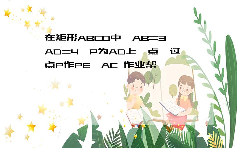 在矩形ABCD中,AB=3,AD=4,P为AD上一点,过点P作PE⊥AC 作业帮