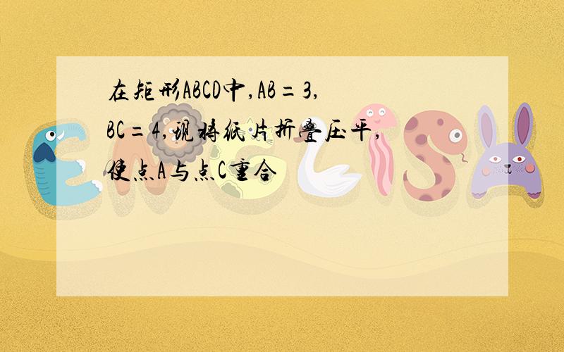 在矩形ABCD中,AB=3,BC=4,现将纸片折叠压平,使点A与点C重合