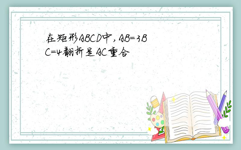 在矩形ABCD中,AB=3BC=4翻折是AC重合