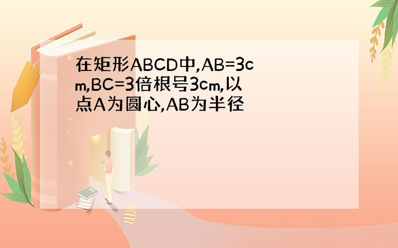 在矩形ABCD中,AB=3cm,BC=3倍根号3cm,以点A为圆心,AB为半径