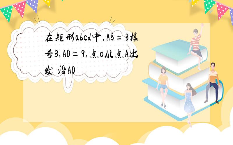 在矩形abcd中,AB=3根号3,AD=9,点o从点A出发 沿AD