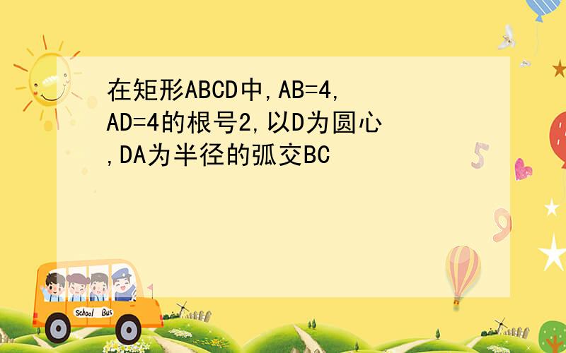 在矩形ABCD中,AB=4,AD=4的根号2,以D为圆心,DA为半径的弧交BC