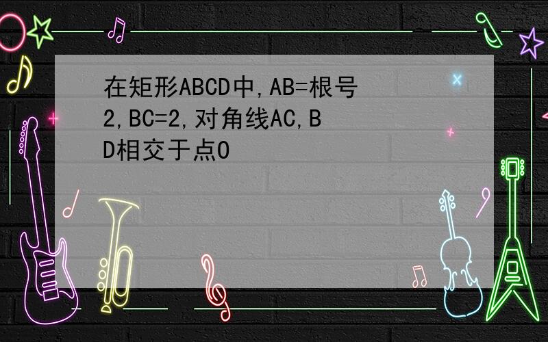 在矩形ABCD中,AB=根号2,BC=2,对角线AC,BD相交于点O