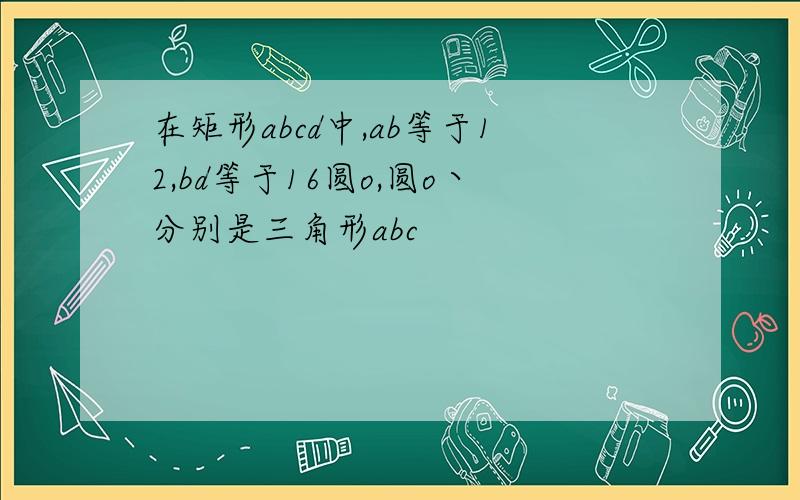 在矩形abcd中,ab等于12,bd等于16圆o,圆o丶分别是三角形abc