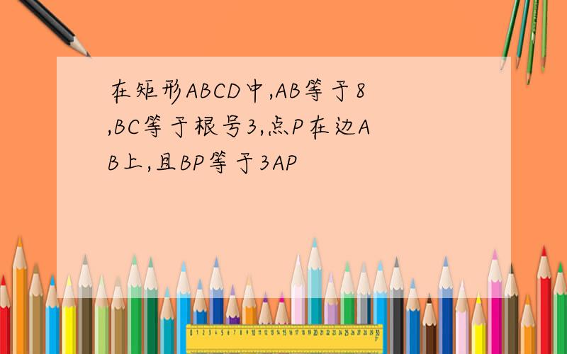 在矩形ABCD中,AB等于8,BC等于根号3,点P在边AB上,且BP等于3AP