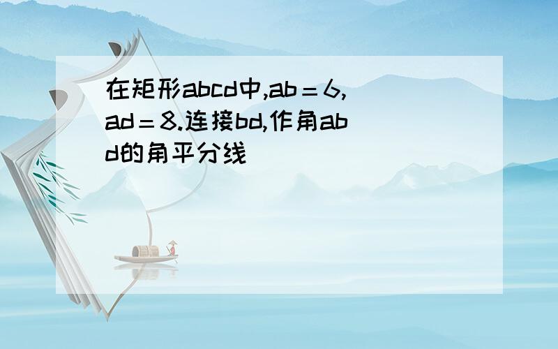 在矩形abcd中,ab＝6,ad＝8.连接bd,作角abd的角平分线