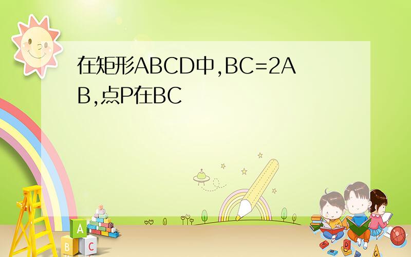 在矩形ABCD中,BC=2AB,点P在BC